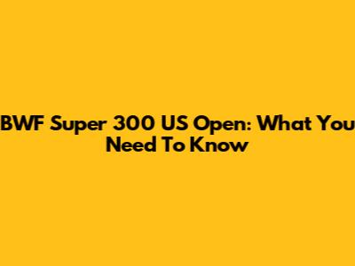BWF Super 300 US Open: What You Need To Know