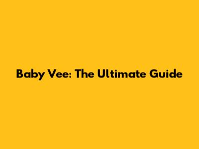 Baby Vee: The Ultimate Guide