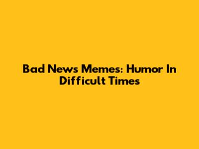Bad News Memes: Humor In Difficult Times