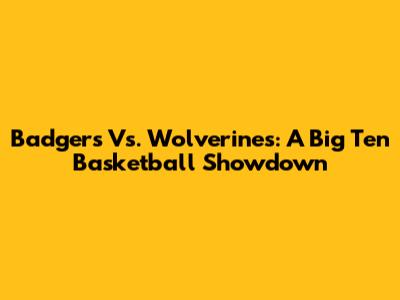 Badgers Vs. Wolverines: A Big Ten Basketball Showdown