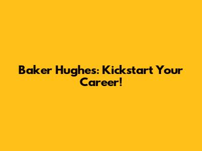Baker Hughes: Kickstart Your Career!