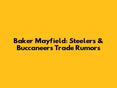 Baker Mayfield: Steelers & Buccaneers Trade Rumors
