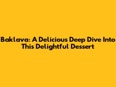 Baklava: A Delicious Deep Dive Into This Delightful Dessert