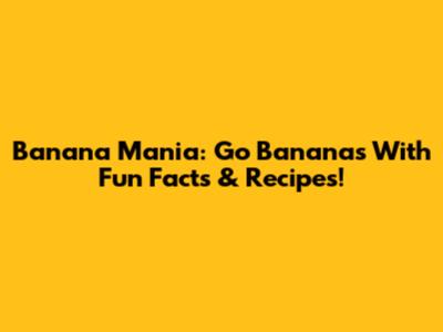 Banana Mania: Go Bananas With Fun Facts & Recipes!