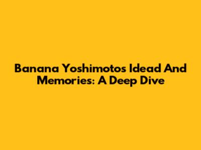 Banana Yoshimoto's "Idead And Memories": A Deep Dive