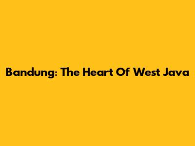 Bandung: The Heart Of West Java