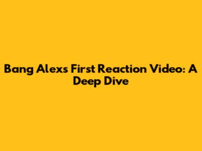 Bang Alex's First Reaction Video: A Deep Dive