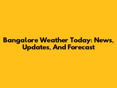 Bangalore Weather Today: News, Updates, And Forecast