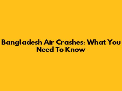 Bangladesh Air Crashes: What You Need To Know