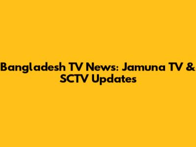 Bangladesh TV News: Jamuna TV & SCTV Updates