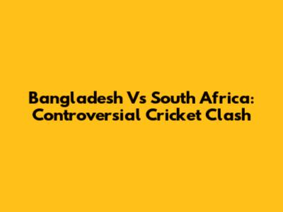 Bangladesh Vs South Africa: Controversial Cricket Clash