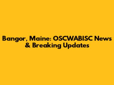 Bangor, Maine: OSCWABISC News & Breaking Updates