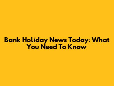 Bank Holiday News Today: What You Need To Know