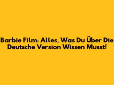 Barbie Film: Alles, Was Du Über Die Deutsche Version Wissen Musst!
