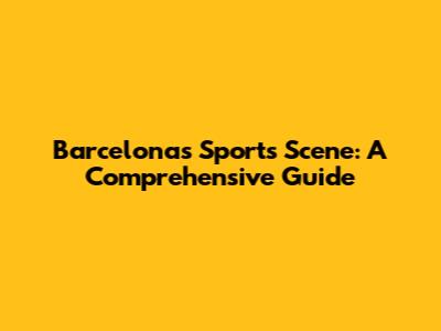 Barcelona's Sports Scene: A Comprehensive Guide