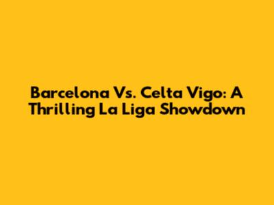 Barcelona Vs. Celta Vigo: A Thrilling La Liga Showdown