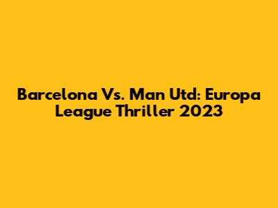 Barcelona Vs. Man Utd: Europa League Thriller 2023