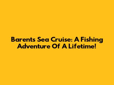 Barents Sea Cruise: A Fishing Adventure Of A Lifetime!