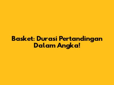 Basket: Durasi Pertandingan Dalam Angka!