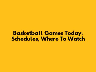 Basketball Games Today: Schedules, Where To Watch