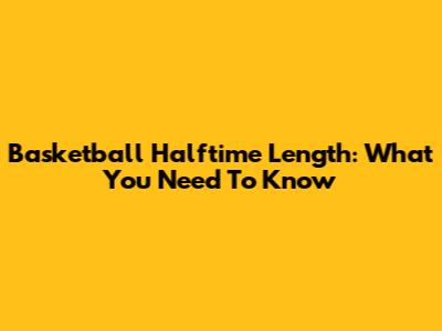 Basketball Halftime Length: What You Need To Know