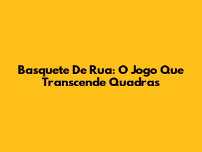 Basquete De Rua: O Jogo Que Transcende Quadras
