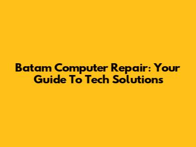 Batam Computer Repair: Your Guide To Tech Solutions