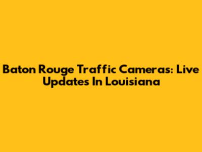 Baton Rouge Traffic Cameras: Live Updates In Louisiana