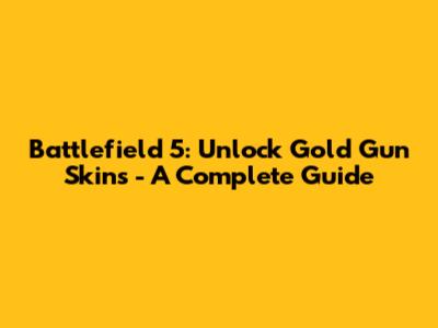 Battlefield 5: Unlock Gold Gun Skins - A Complete Guide