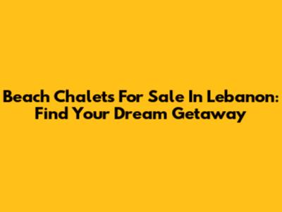 Beach Chalets For Sale In Lebanon: Find Your Dream Getaway