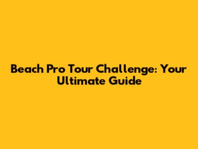 Beach Pro Tour Challenge: Your Ultimate Guide
