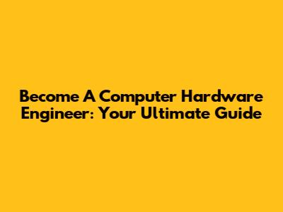 Become A Computer Hardware Engineer: Your Ultimate Guide