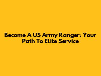 Become A US Army Ranger: Your Path To Elite Service