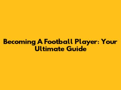 Becoming A Football Player: Your Ultimate Guide