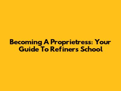 Becoming A Proprietress: Your Guide To Refiners School