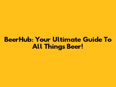 BeerHub: Your Ultimate Guide To All Things Beer!