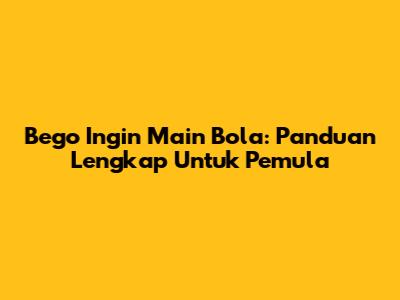 Bego Ingin Main Bola: Panduan Lengkap Untuk Pemula