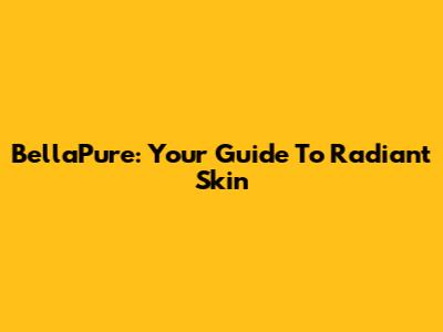 BellaPure: Your Guide To Radiant Skin