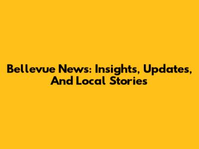 Bellevue News: Insights, Updates, And Local Stories