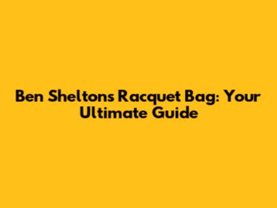 Ben Shelton's Racquet Bag: Your Ultimate Guide
