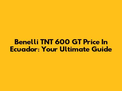 Benelli TNT 600 GT Price In Ecuador: Your Ultimate Guide