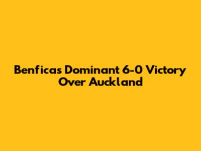 Benfica's Dominant 6-0 Victory Over Auckland