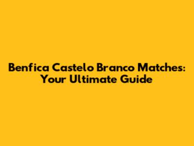 Benfica Castelo Branco Matches: Your Ultimate Guide
