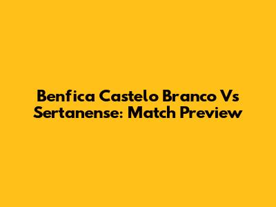 Benfica Castelo Branco Vs Sertanense: Match Preview
