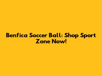 Benfica Soccer Ball: Shop Sport Zone Now!