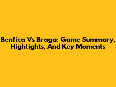 Benfica Vs Braga: Game Summary, Highlights, And Key Moments