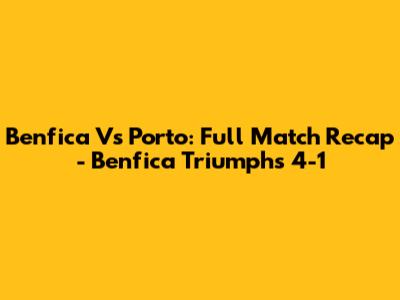 Benfica Vs Porto: Full Match Recap - Benfica Triumphs 4-1