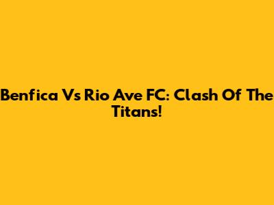 Benfica Vs Rio Ave FC: Clash Of The Titans!