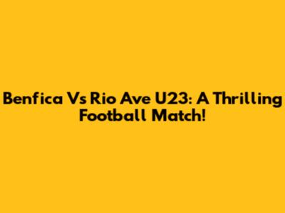 Benfica Vs Rio Ave U23: A Thrilling Football Match!