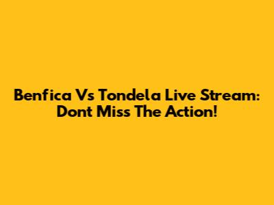 Benfica Vs Tondela Live Stream: Don't Miss The Action!